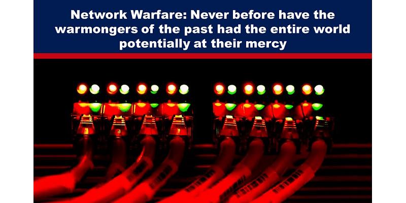 Network Warfare: Never before have the warmongers of the past had the entire world potentially at their mercy