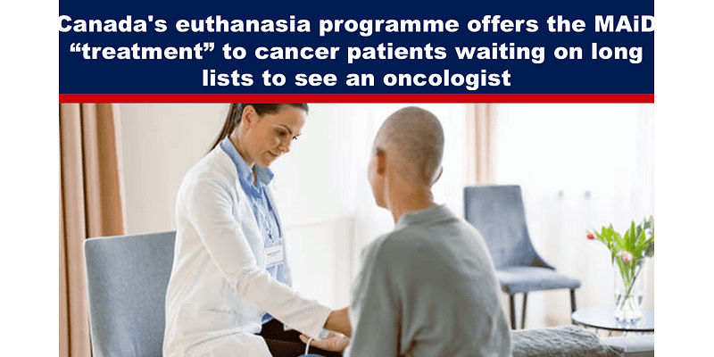 Canada’s euthanasia programme offers the MAiD “treatment” to cancer patients waiting on long lists to see an oncologist