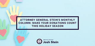 Attorney General Steinâs November Column: Make Your Donations Count this Holiday Season