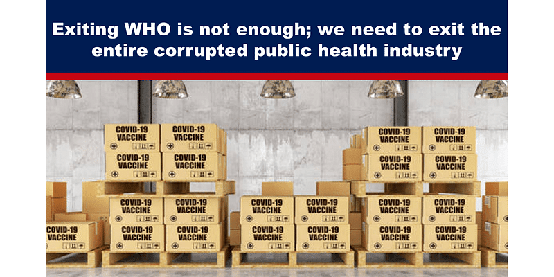 Exiting WHO is not enough; we need to exit the entire corrupted public health industry