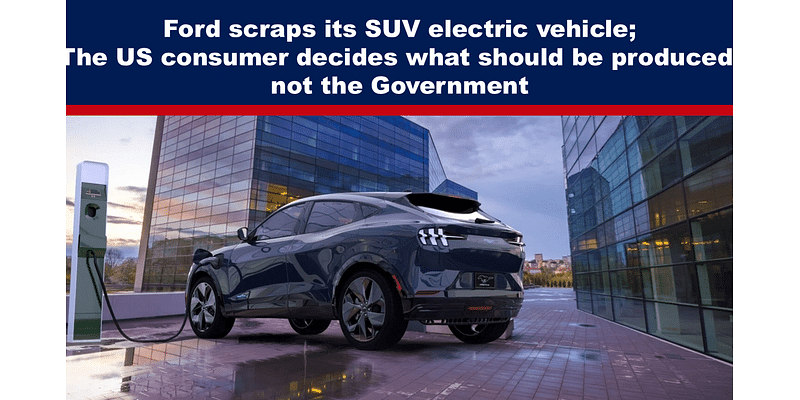 Ford scraps its SUV electric vehicle; the US consumer decides what should be produced, not the Government