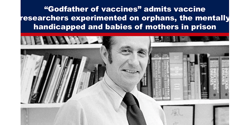 “Godfather of vaccines” admits vaccine researchers experimented on orphans, the mentally handicapped and babies of mothers in prison